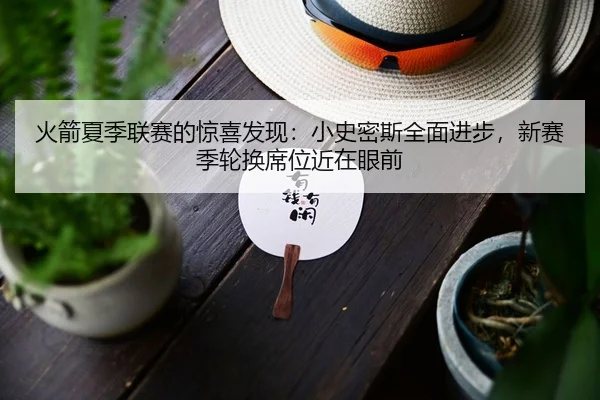 火箭夏季联赛的惊喜发现：小史密斯全面进步，新赛季轮换席位近在眼前