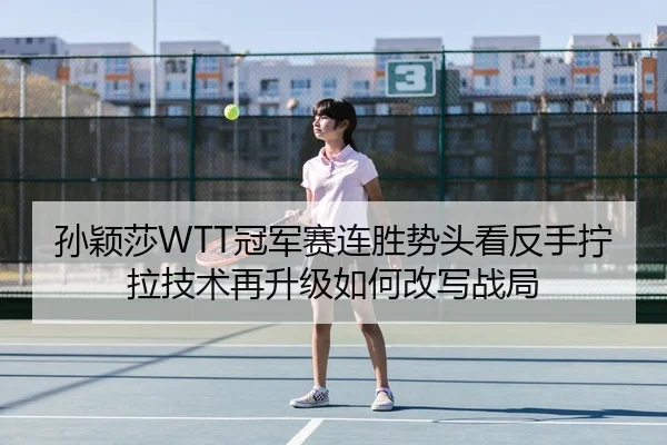 孙颖莎WTT冠军赛连胜势头看反手拧拉技术再升级如何改写战局