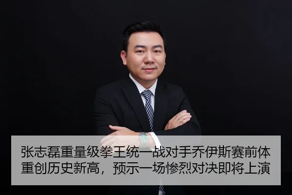 张志磊重量级拳王统一战对手乔伊斯赛前体重创历史新高，预示一场惨烈对决即将上演