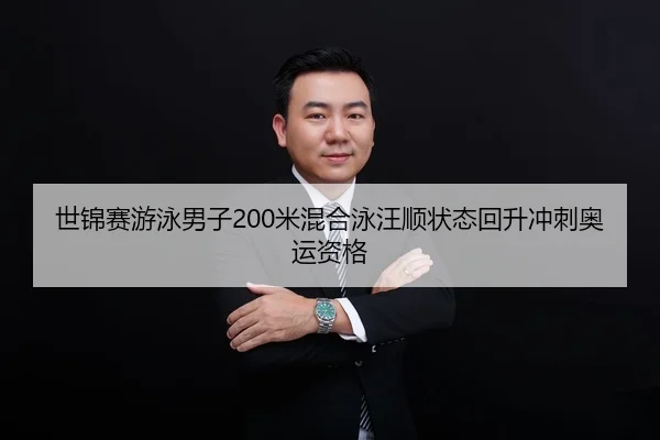 世锦赛游泳男子200米混合泳汪顺状态回升冲刺奥运资格