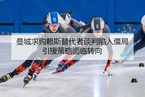曼城求购赖斯替代者谈判陷入僵局 引援策略面临转向