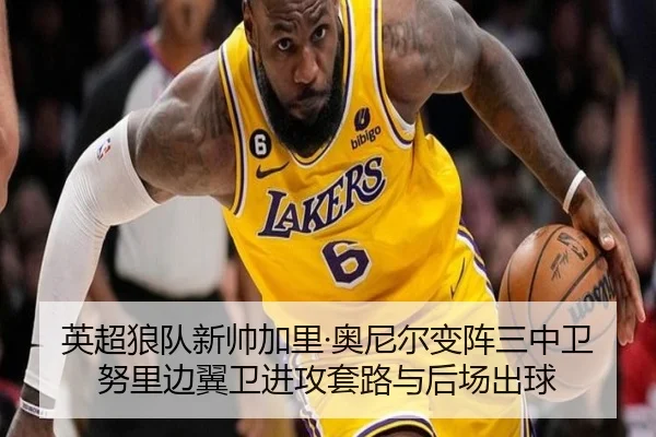英超狼队新帅加里·奥尼尔变阵三中卫努里边翼卫进攻套路与后场出球