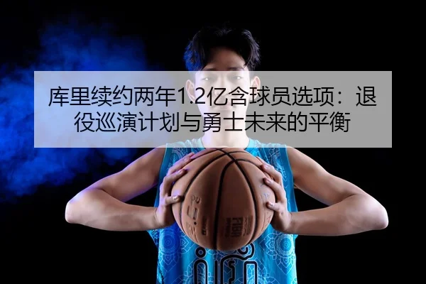 库里续约两年1.2亿含球员选项：退役巡演计划与勇士未来的平衡